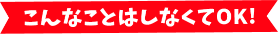 こんなことはしなくてOK!