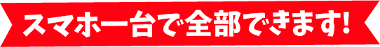 スマホ一台で全部できます!