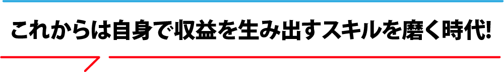 これからは自分で 稼ぐ力を身につける時代!